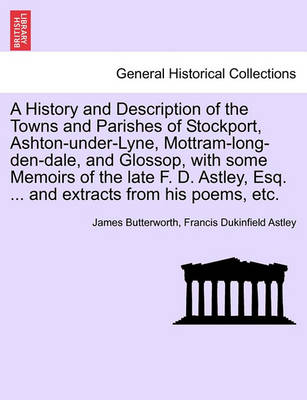 Book cover for A History and Description of the Towns and Parishes of Stockport, Ashton-Under-Lyne, Mottram-Long-Den-Dale, and Glossop, with Some Memoirs of the Late F. D. Astley, Esq. ... and Extracts from His Poems, Etc.