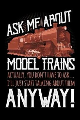 Cover of Ask Me About Model Trains Actually You Don't Have to Ask I'll Just Start Talking About Them Anyway