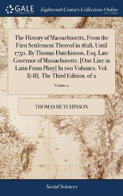 Book cover for The History of Massachusetts, from the First Settlement Thereof in 1628, Until 1750. by Thomas Hutchinson, Esq. Late Governor of Massachusetts. [one Line in Latin from Pliny] in Two Volumes. Vol. I[-II]. the Third Edition. of 2; Volume 2