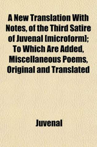 Cover of A New Translation with Notes, of the Third Satire of Juvenal [Microform]; To Which Are Added, Miscellaneous Poems, Original and Translated