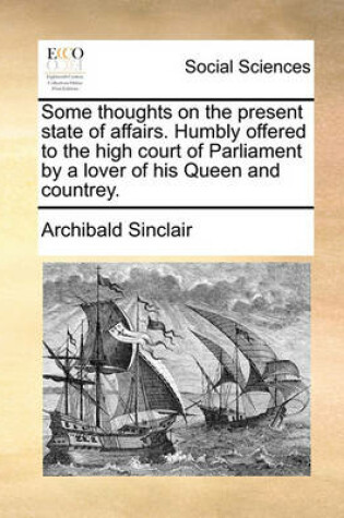 Cover of Some thoughts on the present state of affairs. Humbly offered to the high court of Parliament by a lover of his Queen and countrey.