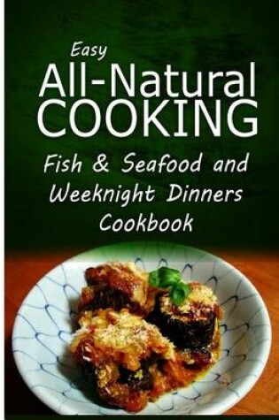 Cover of Easy All-Natural Cooking - Fish & Seafood and Weeknight Dinners Cookbook