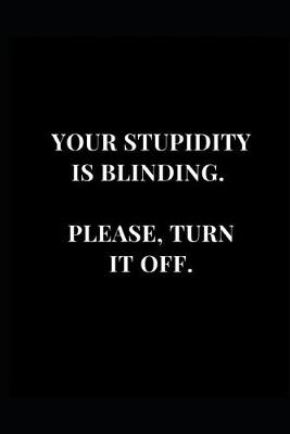 Book cover for Your Stupidity Is Blinding. Please, Turn It Off.