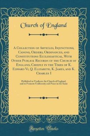 Cover of A Collection of Articles, Injunctions, Canons, Orders, Ordinances, and Constitutions Ecclesiastical, with Other Publick Records of the Church of England, Chiefly in the Times of K. Edward VI, Q. Elizabeth, K. James, and K. Charles I