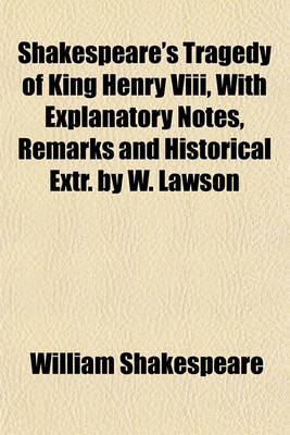 Book cover for Shakespeare's Tragedy of King Henry VIII, with Explanatory Notes, Remarks and Historical Extr. by W. Lawson