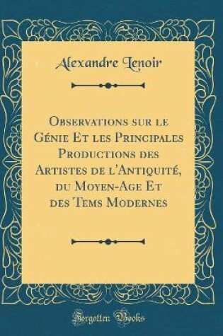 Cover of Observations sur le Génie Et les Principales Productions des Artistes de l'Antiquité, du Moyen-Age Et des Tems Modernes (Classic Reprint)