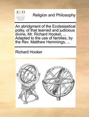 Book cover for An Abridgment of the Ecclesiastical Polity, of That Learned and Judicious Divine, Mr. Richard Hooker, ... Adapted to the Use of Families, by the REV. Matthew Hemmings, ...