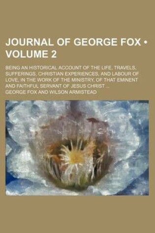 Cover of Journal of George Fox (Volume 2); Being an Historical Account of the Life, Travels, Sufferings, Christian Experiences, and Labour of Love, in the Work of the Ministry, of That Eminent and Faithful Servant of Jesus Christ