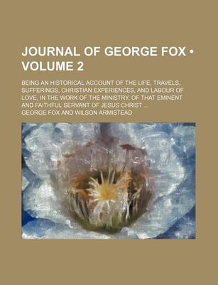 Book cover for Journal of George Fox (Volume 2); Being an Historical Account of the Life, Travels, Sufferings, Christian Experiences, and Labour of Love, in the Work of the Ministry, of That Eminent and Faithful Servant of Jesus Christ