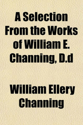 Cover of A Selection from the Works of William E. Channing, D.D