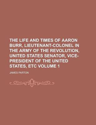 Book cover for The Life and Times of Aaron Burr, Lieutenant-Colonel in the Army of the Revolution, United States Senator, Vice-President of the United States,