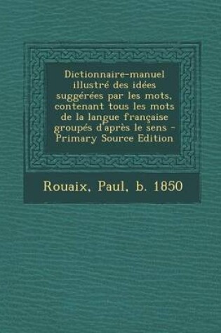 Cover of Dictionnaire-Manuel Illustre Des Idees Suggerees Par Les Mots, Contenant Tous Les Mots de La Langue Francaise Groupes D'Apres Le Sens - Primary Source