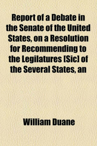 Cover of An Report of a Debate in the Senate of the United States, on a Resolution for Recommending to the Legilatures [Sic] of the Several States