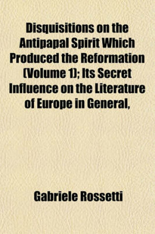 Cover of Disquisitions on the Antipapal Spirit Which Produced the Reformation (Volume 1); Its Secret Influence on the Literature of Europe in General,