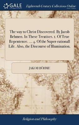 Book cover for The Way to Christ Discovered. by Jacob Behmen. in These Treatises. 1. of True Repentence. ... 4. of the Super-Rationall Life. Also, the Discourse of Illumination.