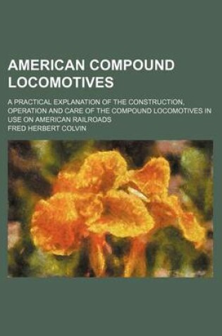 Cover of American Compound Locomotives; A Practical Explanation of the Construction, Operation and Care of the Compound Locomotives in Use on American Railroads