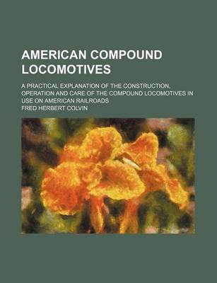 Book cover for American Compound Locomotives; A Practical Explanation of the Construction, Operation and Care of the Compound Locomotives in Use on American Railroads