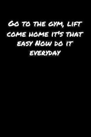 Cover of Go To The Gym Lift Come Home Its That Easy Now Do It Everyday