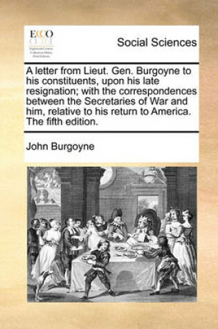 Cover of A letter from Lieut. Gen. Burgoyne to his constituents, upon his late resignation; with the correspondences between the Secretaries of War and him, relative to his return to America. The fifth edition.