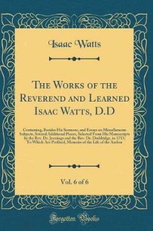 Cover of The Works of the Reverend and Learned Isaac Watts, D.D, Vol. 6 of 6