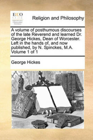 Cover of A Volume of Posthumous Discourses of the Late Reverend and Learned Dr. George Hickes, Dean of Worcester. Left in the Hands Of, and Now Published, by N. Spinckes, M.A. Volume 1 of 1