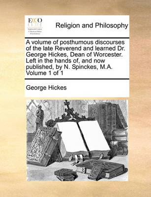 Book cover for A Volume of Posthumous Discourses of the Late Reverend and Learned Dr. George Hickes, Dean of Worcester. Left in the Hands Of, and Now Published, by N. Spinckes, M.A. Volume 1 of 1