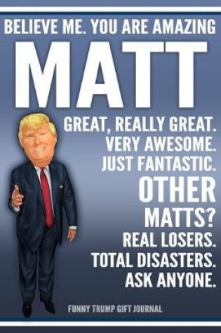 Cover of Funny Trump Journal - Believe Me. You Are Amazing Matt Great, Really Great. Very Awesome. Just Fantastic. Other Matts? Real Losers. Total Disasters. Ask Anyone. Funny Trump Gift Journal