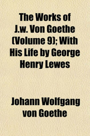 Cover of The Works of J.W. Von Goethe (Volume 9); With His Life by George Henry Lewes