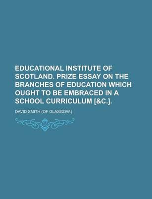 Book cover for Educational Institute of Scotland. Prize Essay on the Branches of Education Which Ought to Be Embraced in a School Curriculum [&C.]