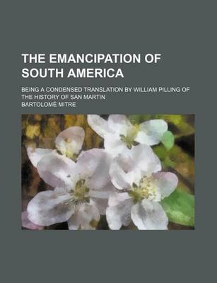 Book cover for The Emancipation of South America; Being a Condensed Translation by William Pilling of the History of San Martin