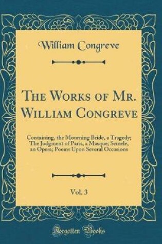 Cover of The Works of Mr. William Congreve, Vol. 3: Containing, the Mourning Bride, a Tragedy; The Judgment of Paris, a Masque; Semele, an Opera; Poems Upon Several Occasions (Classic Reprint)