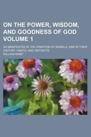 Cover of On the Power, Wisdom, and Goodness of God Volume 1; As Manifested in the Creation of Animals, and in Their History, Habits, and Instincts