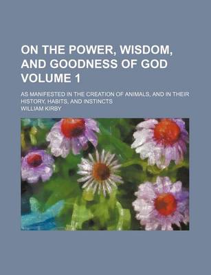 Book cover for On the Power, Wisdom, and Goodness of God Volume 1; As Manifested in the Creation of Animals, and in Their History, Habits, and Instincts