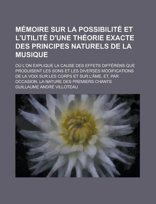 Book cover for Memoire Sur La Possibilite Et L'Utilite D'Une Theorie Exacte Des Principes Naturels de La Musique; Ou L'On Explique La Cause Des Effets Differens Que