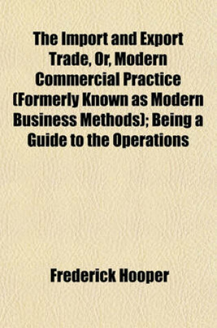 Cover of The Import and Export Trade, Or, Modern Commercial Practice (Formerly Known as Modern Business Methods); Being a Guide to the Operations