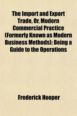 Book cover for The Import and Export Trade, Or, Modern Commercial Practice (Formerly Known as Modern Business Methods); Being a Guide to the Operations