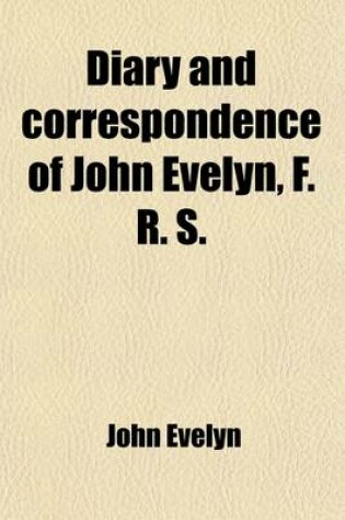 Cover of Diary and Correspondence of John Evelyn, F. R. S. (Volume 1); To Which Is Subjoined the Private Correspondence Between King Charles I. and Sir Edward Nicholas, and Between Sir Edward Hyde, Afterwards Earl of Clarendon, and Sir Richard Browne