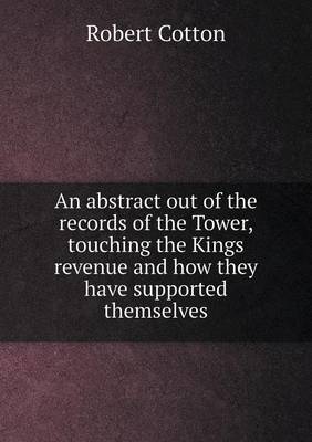 Book cover for An abstract out of the records of the Tower, touching the Kings revenue and how they have supported themselves