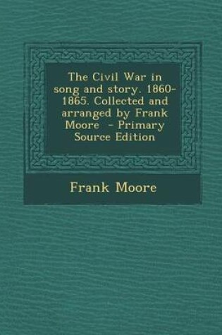 Cover of The Civil War in Song and Story. 1860-1865. Collected and Arranged by Frank Moore - Primary Source Edition