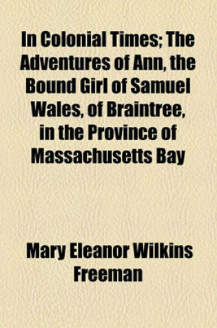 Cover of In Colonial Times; The Adventures of Ann, the Bound Girl of Samuel Wales, of Braintree, in the Province of Massachusetts Bay