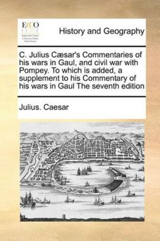 Cover of C. Julius Caesar's Commentaries of His Wars in Gaul, and Civil War with Pompey. to Which Is Added, a Supplement to His Commentary of His Wars in Gaul the Seventh Edition