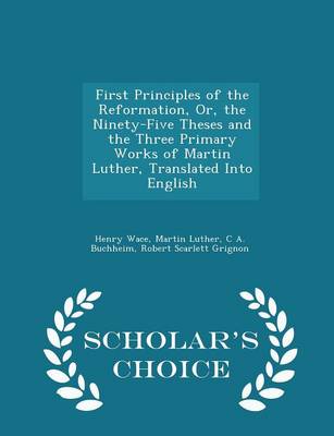 Book cover for First Principles of the Reformation, Or, the Ninety-Five Theses and the Three Primary Works of Martin Luther, Translated Into English - Scholar's Choice Edition