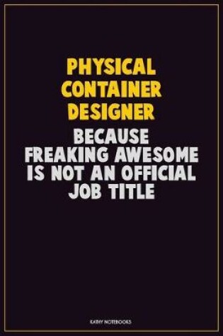 Cover of Physical container designer, Because Freaking Awesome Is Not An Official Job Title