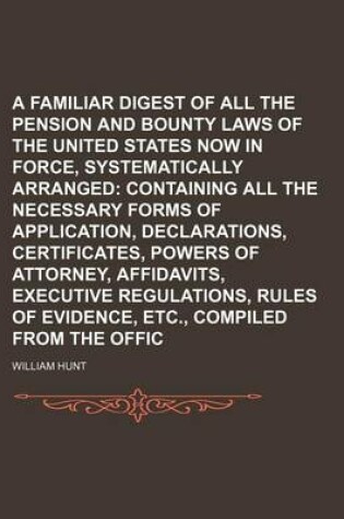 Cover of A Familiar Digest of All the Pension and Bounty Land Laws of the United States Now in Force, Systematically Arranged; Containing All the Necessary Forms of Application, Declarations, Certificates, Powers of Attorney, Affidavits, Executive Regulations, Ru