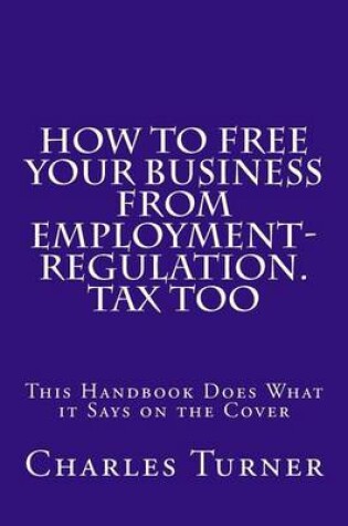 Cover of How to Free Your Business from Employment-Regulation. Tax Too