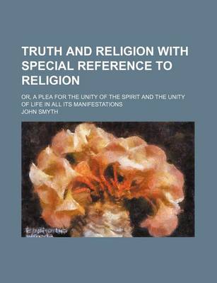 Book cover for Truth and Religion with Special Reference to Religion; Or, a Plea for the Unity of the Spirit and the Unity of Life in All Its Manifestations