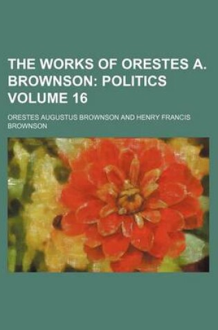 Cover of The Works of Orestes A. Brownson Volume 16; Politics