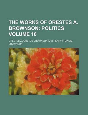 Book cover for The Works of Orestes A. Brownson Volume 16; Politics