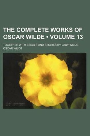 Cover of The Complete Works of Oscar Wilde (Volume 13); Together with Essays and Stories by Lady Wilde