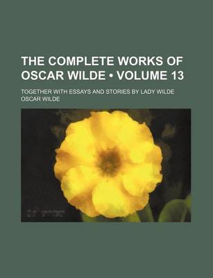 Book cover for The Complete Works of Oscar Wilde (Volume 13); Together with Essays and Stories by Lady Wilde